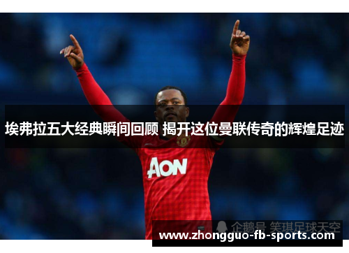 埃弗拉五大经典瞬间回顾 揭开这位曼联传奇的辉煌足迹
