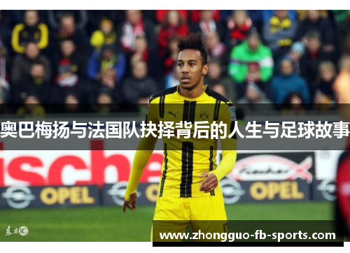 奥巴梅扬与法国队抉择背后的人生与足球故事