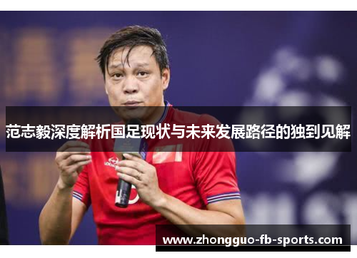范志毅深度解析国足现状与未来发展路径的独到见解