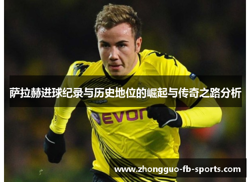 萨拉赫进球纪录与历史地位的崛起与传奇之路分析