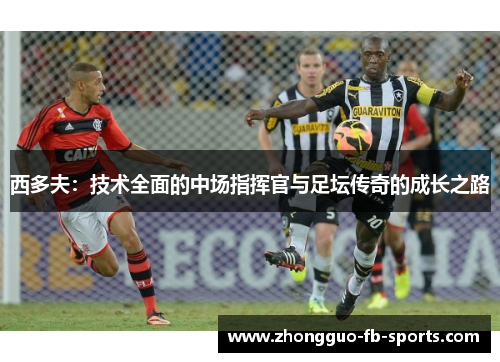 西多夫：技术全面的中场指挥官与足坛传奇的成长之路
