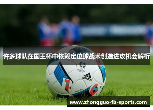 许多球队在国王杯中依赖定位球战术创造进攻机会解析