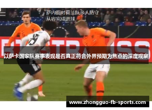 以萨卡国家队赛事表现是否真正符合外界预期为焦点的深度观察