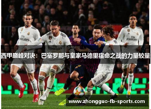 西甲巅峰对决：巴塞罗那与皇家马德里宿命之战的力量较量