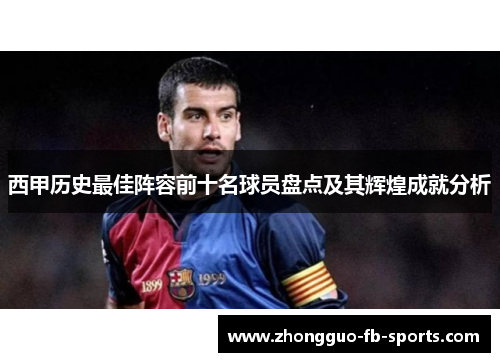 西甲历史最佳阵容前十名球员盘点及其辉煌成就分析
