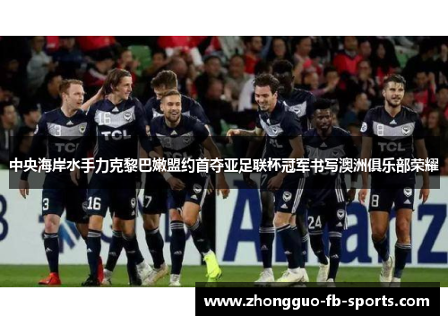 中央海岸水手力克黎巴嫩盟约首夺亚足联杯冠军书写澳洲俱乐部荣耀