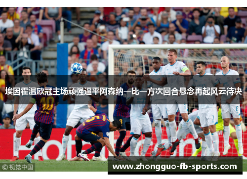 埃因霍温欧冠主场顽强逼平阿森纳一比一方次回合悬念再起风云待决