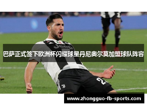 巴萨正式签下欧洲杯闪耀球星丹尼奥尔莫加盟球队阵容