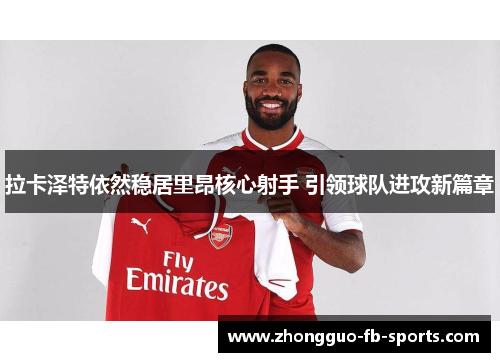 拉卡泽特依然稳居里昂核心射手 引领球队进攻新篇章