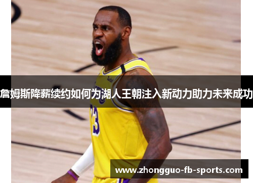 詹姆斯降薪续约如何为湖人王朝注入新动力助力未来成功