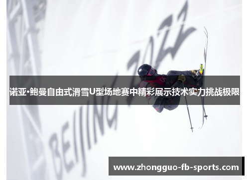 诺亚·鲍曼自由式滑雪U型场地赛中精彩展示技术实力挑战极限