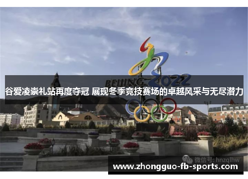 谷爱凌崇礼站再度夺冠 展现冬季竞技赛场的卓越风采与无尽潜力